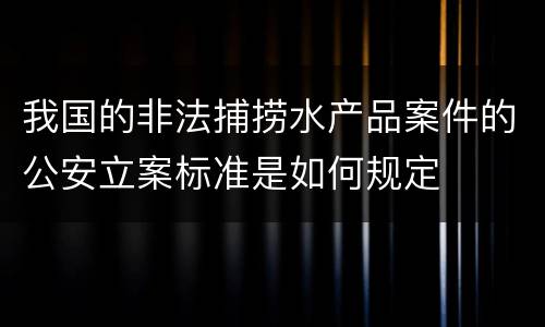 我国的非法捕捞水产品案件的公安立案标准是如何规定