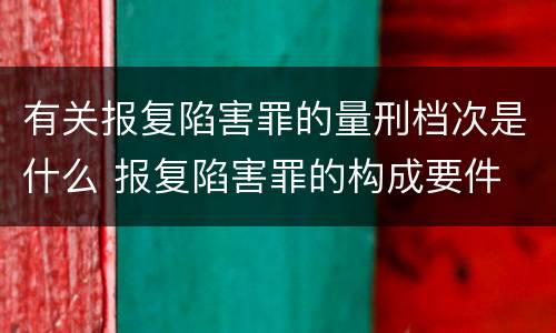 有关报复陷害罪的量刑档次是什么 报复陷害罪的构成要件