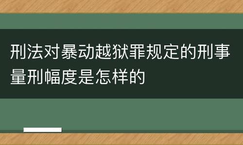 刑法对暴动越狱罪规定的刑事量刑幅度是怎样的