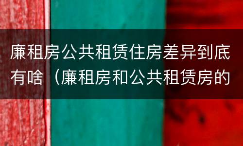廉租房公共租赁住房差异到底有啥（廉租房和公共租赁房的区别）