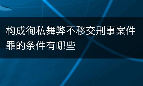 构成徇私舞弊不移交刑事案件罪的条件有哪些