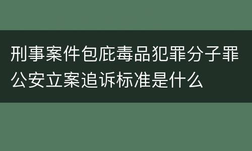 刑事案件包庇毒品犯罪分子罪公安立案追诉标准是什么