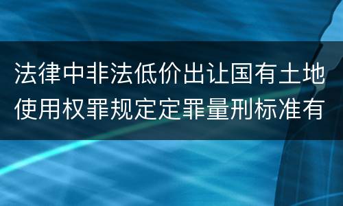 法律中非法低价出让国有土地使用权罪规定定罪量刑标准有哪些