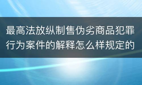 最高法放纵制售伪劣商品犯罪行为案件的解释怎么样规定的