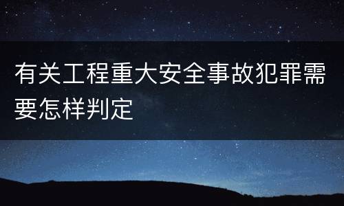 有关工程重大安全事故犯罪需要怎样判定
