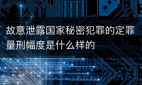 故意泄露国家秘密犯罪的定罪量刑幅度是什么样的