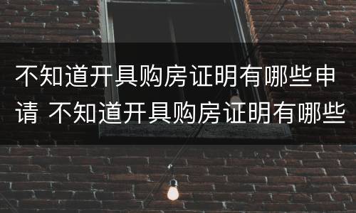 不知道开具购房证明有哪些申请 不知道开具购房证明有哪些申请怎么办
