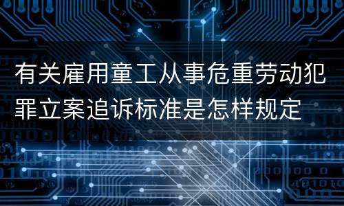 有关雇用童工从事危重劳动犯罪立案追诉标准是怎样规定
