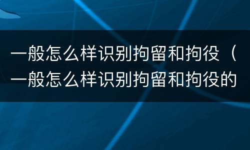 一般怎么样识别拘留和拘役（一般怎么样识别拘留和拘役的区别）