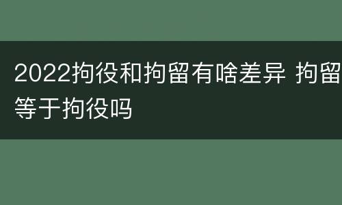 2022拘役和拘留有啥差异 拘留等于拘役吗
