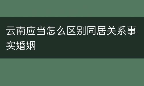 云南应当怎么区别同居关系事实婚姻