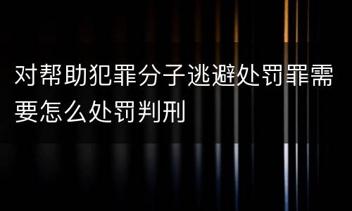 对帮助犯罪分子逃避处罚罪需要怎么处罚判刑