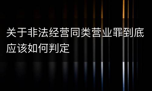 关于非法经营同类营业罪到底应该如何判定