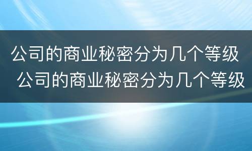 公司的商业秘密分为几个等级 公司的商业秘密分为几个等级分别是