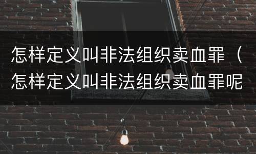 怎样定义叫非法组织卖血罪（怎样定义叫非法组织卖血罪呢）