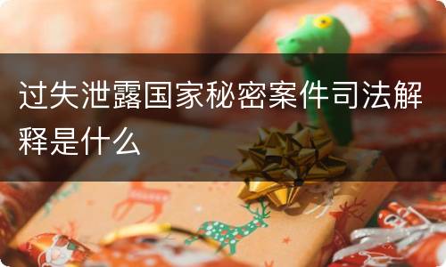 过失泄露国家秘密案件司法解释是什么