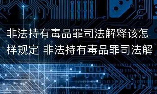 非法持有毒品罪司法解释该怎样规定 非法持有毒品罪司法解释该怎样规定的