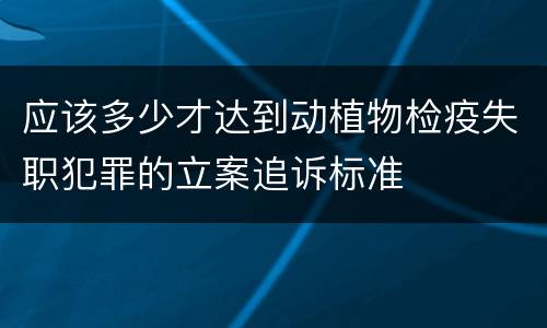 应该多少才达到动植物检疫失职犯罪的立案追诉标准