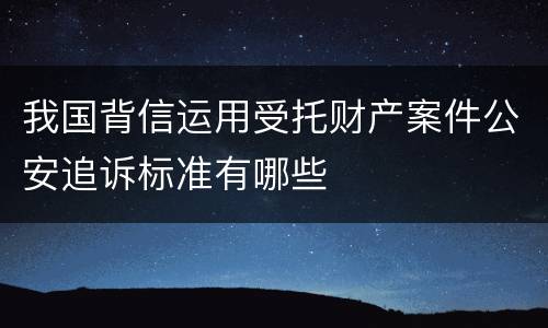 我国背信运用受托财产案件公安追诉标准有哪些