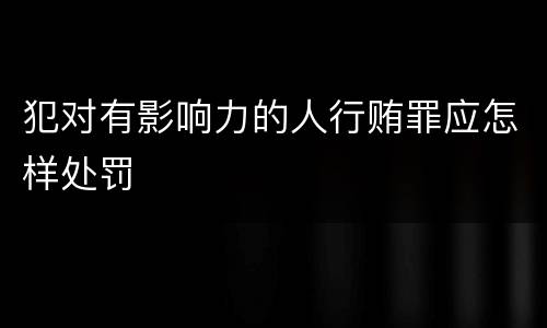 犯对有影响力的人行贿罪应怎样处罚