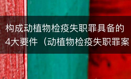 构成动植物检疫失职罪具备的4大要件（动植物检疫失职罪案例）