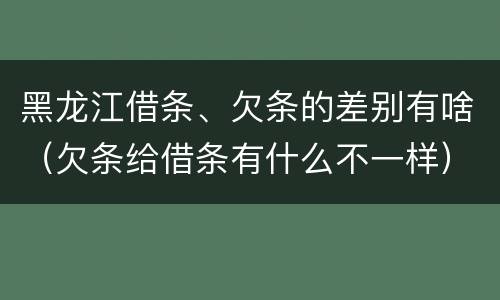 黑龙江借条、欠条的差别有啥（欠条给借条有什么不一样）
