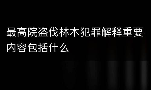 最高院盗伐林木犯罪解释重要内容包括什么