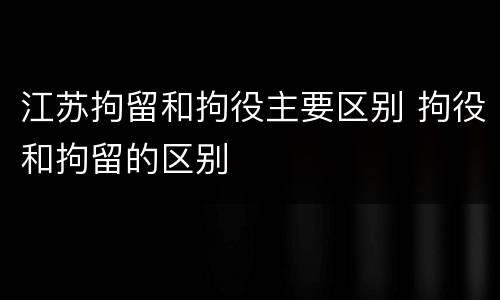 江苏拘留和拘役主要区别 拘役和拘留的区别