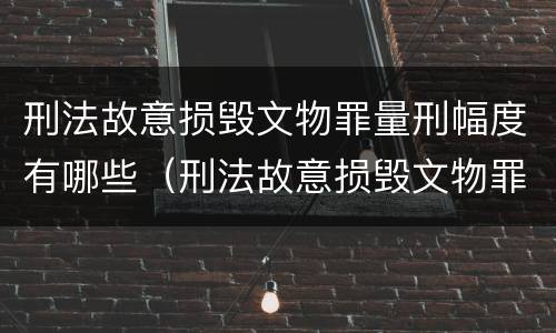 刑法故意损毁文物罪量刑幅度有哪些（刑法故意损毁文物罪量刑幅度有哪些情形）