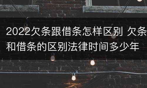 2022欠条跟借条怎样区别 欠条和借条的区别法律时间多少年