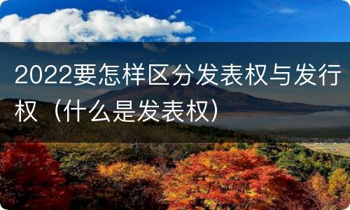 2022要怎样区分发表权与发行权（什么是发表权）