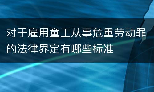 对于雇用童工从事危重劳动罪的法律界定有哪些标准