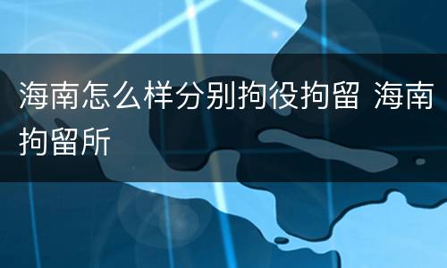 海南怎么样分别拘役拘留 海南拘留所