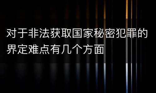 对于非法获取国家秘密犯罪的界定难点有几个方面