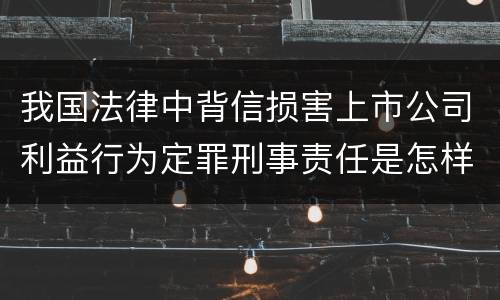 我国法律中背信损害上市公司利益行为定罪刑事责任是怎样