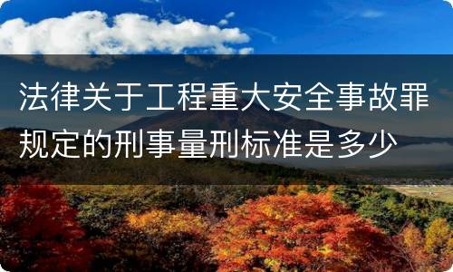 法律关于工程重大安全事故罪规定的刑事量刑标准是多少