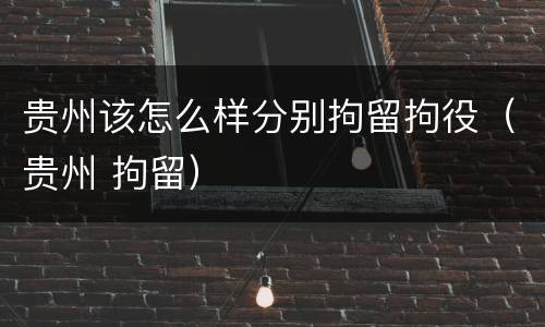 贵州该怎么样分别拘留拘役（贵州 拘留）