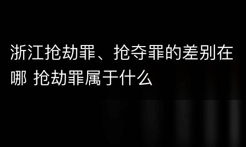 浙江抢劫罪、抢夺罪的差别在哪 抢劫罪属于什么