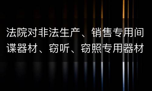 法院对非法生产、销售专用间谍器材、窃听、窃照专用器材罪的裁量标准是怎样的
