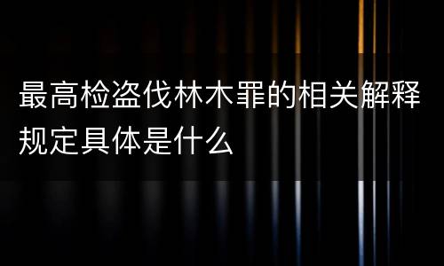 最高检盗伐林木罪的相关解释规定具体是什么