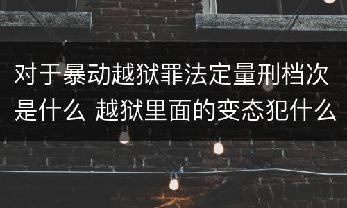 对于暴动越狱罪法定量刑档次是什么 越狱里面的变态犯什么罪