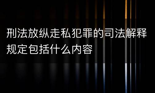 刑法放纵走私犯罪的司法解释规定包括什么内容