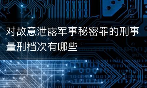 对故意泄露军事秘密罪的刑事量刑档次有哪些