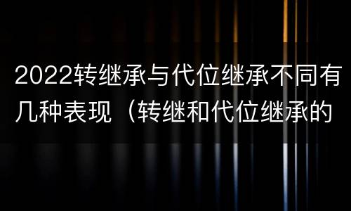 2022转继承与代位继承不同有几种表现（转继和代位继承的区别）