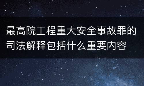 最高院工程重大安全事故罪的司法解释包括什么重要内容
