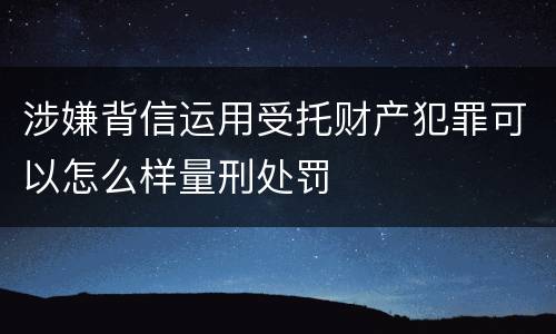 涉嫌背信运用受托财产犯罪可以怎么样量刑处罚