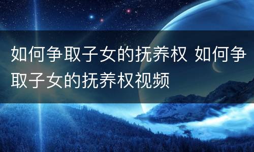如何争取子女的抚养权 如何争取子女的抚养权视频