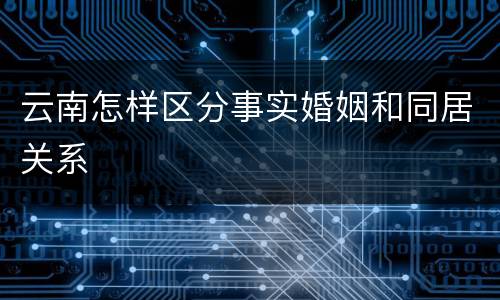 云南怎样区分事实婚姻和同居关系