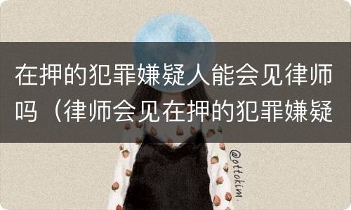 在押的犯罪嫌疑人能会见律师吗（律师会见在押的犯罪嫌疑人会被监听吗）