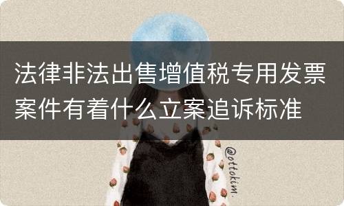 法律非法出售增值税专用发票案件有着什么立案追诉标准